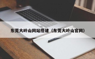 沁阳东莞大岭山网站搭建（东莞大岭山官网）