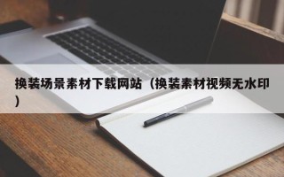 沁阳换装场景素材下载网站（换装素材视频无水印）