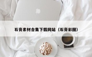 沁阳石膏素材合集下载网站（石膏彩图）