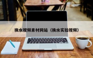 沁阳换水视频素材网站（换水实验视频）