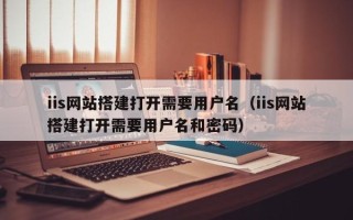 沁阳iis网站搭建打开需要用户名（iis网站搭建打开需要用户名和密码）