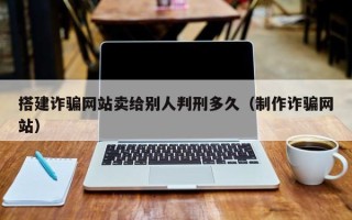 沁阳搭建诈骗网站卖给别人判刑多久（制作诈骗网站）