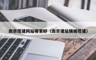 沁阳南京搭建网站哪家好（南京建站模板搭建）