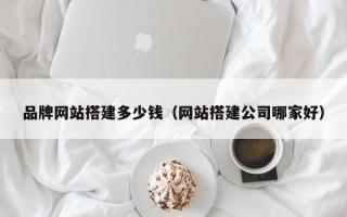 沁阳品牌网站搭建多少钱（网站搭建公司哪家好）